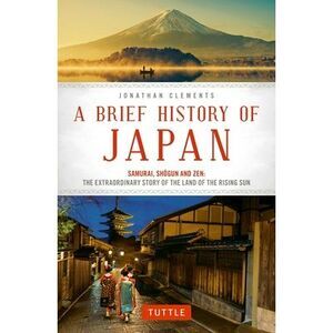 A Brief History of Japan: Samurai, Shogun and Zen: The Extraordinary Story of th
